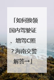如何换领国内驾驶证、增驾C照？海南交警解答→