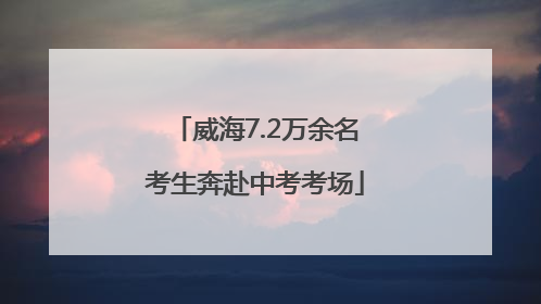 威海7.2万余名考生奔赴中考考场
