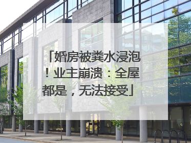 婚房被粪水浸泡！业主崩溃：全屋都是，无法接受