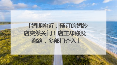 婚期将近，预订的婚纱店突然关门！店主却称没跑路，多部门介入