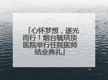 心怀梦想，逐光而行！烟台毓璜顶医院举行住院医师结业典礼