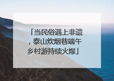 当民俗遇上非遗，泰山炊烟巷端午乡村游持续火爆