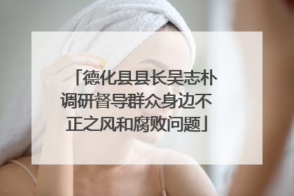 德化县县长吴志朴调研督导群众身边不正之风和腐败问题