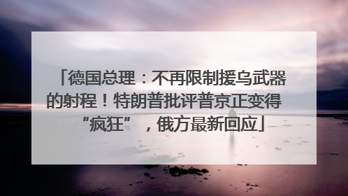 德国总理：不再限制援乌武器的射程！特朗普批评普京正变得“疯狂”，俄方最新回应