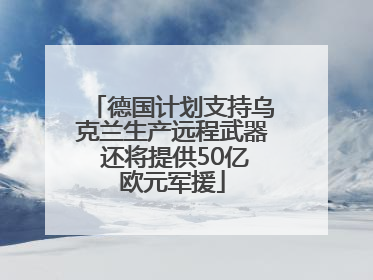 德国计划支持乌克兰生产远程武器 还将提供50亿欧元军援