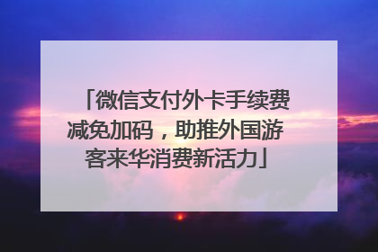 微信支付外卡手续费减免加码，助推外国游客来华消费新活力