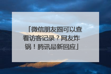 微信朋友圈可以查看访客记录？网友炸锅！腾讯最新回应