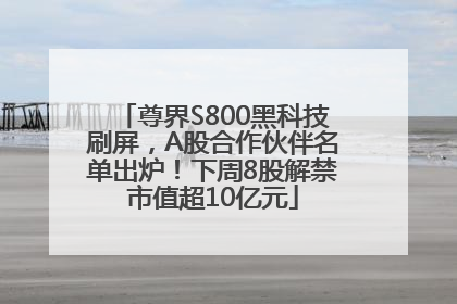尊界S800黑科技刷屏，A股合作伙伴名单出炉！下周8股解禁市值超10亿元