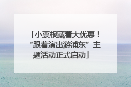 小票根藏着大优惠！“跟着演出游浦东”主题活动正式启动