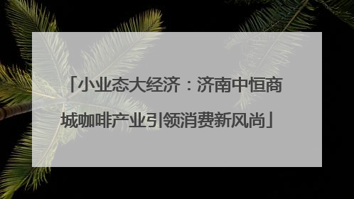 小业态大经济：济南中恒商城咖啡产业引领消费新风尚