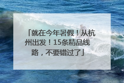 就在今年暑假！从杭州出发！15条精品线路，不要错过了