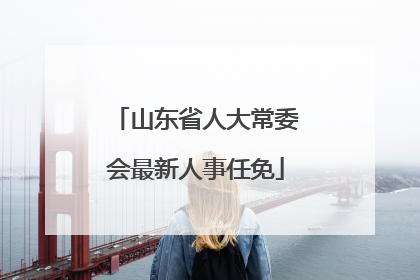 山东省人大常委会最新人事任免