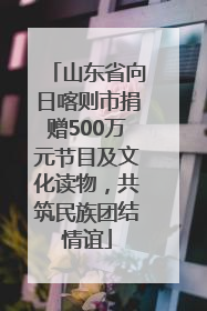 山东省向日喀则市捐赠500万元节目及文化读物，共筑民族团结情谊