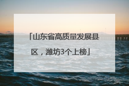 山东省高质量发展县区，潍坊3个上榜