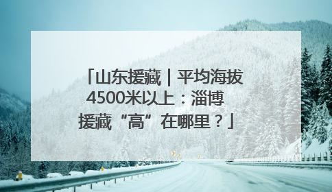 山东援藏｜平均海拔4500米以上：淄博援藏“高”在哪里？