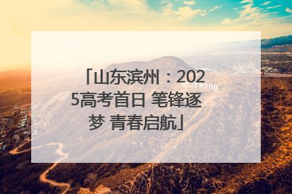山东滨州：2025高考首日 笔锋逐梦 青春启航
