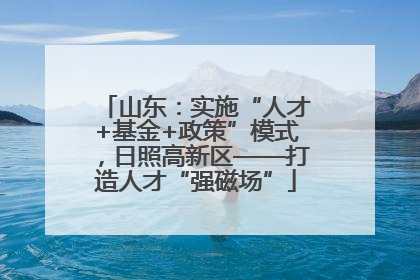 山东：实施“人才+基金+政策”模式，日照高新区——打造人才“强磁场”