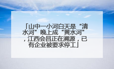 山中一小河白天是“清水河”晚上成“黄水河”，江西会昌正在溯源，已有企业被要求停工
