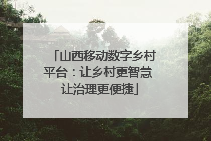 山西移动数字乡村平台：让乡村更智慧 让治理更便捷