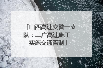 山西高速交警一支队：二广高速施工 实施交通管制