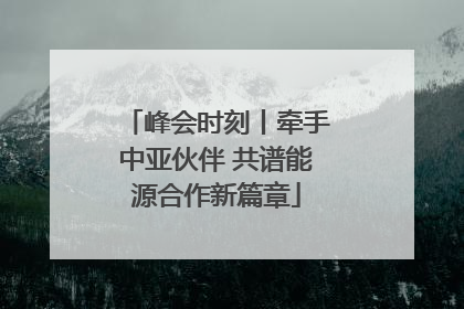 峰会时刻丨牵手中亚伙伴 共谱能源合作新篇章
