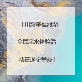 川渝幸福河湖全民亲水体验活动在遂宁举办