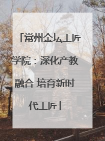 常州金坛工匠学院：深化产教融合 培育新时代工匠
