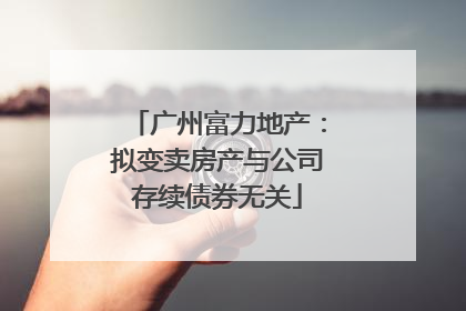 广州富力地产：拟变卖房产与公司存续债券无关