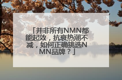 并非所有NMN都能起效，抗衰热潮不减，如何正确挑选NMN品牌？