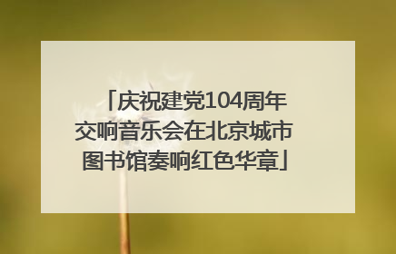 庆祝建党104周年交响音乐会在北京城市图书馆奏响红色华章