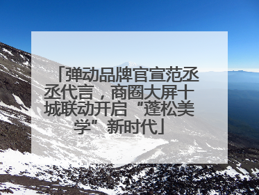 弹动品牌官宣范丞丞代言，商圈大屏十城联动开启“蓬松美学”新时代
