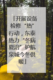 开展设备检修“热”行动，东泰热力“冬病夏治”护航泉城今冬供暖