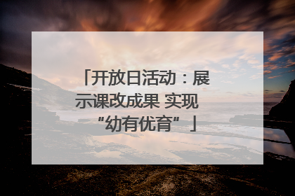 开放日活动：展示课改成果 实现“幼有优育”