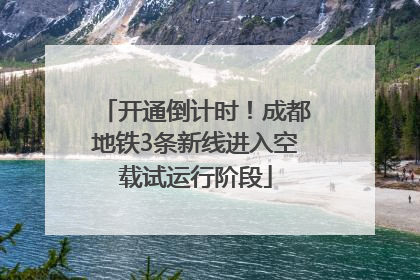 开通倒计时！成都地铁3条新线进入空载试运行阶段