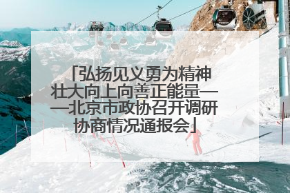 弘扬见义勇为精神 壮大向上向善正能量——北京市政协召开调研协商情况通报会