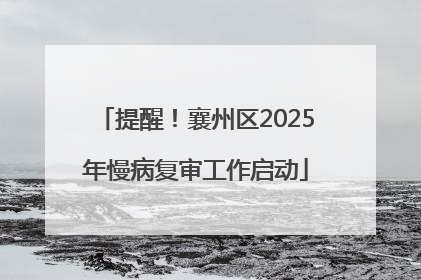 提醒！襄州区2025年慢病复审工作启动