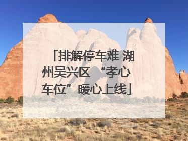 排解停车难 湖州吴兴区 “孝心车位”暖心上线