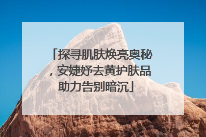 探寻肌肤焕亮奥秘，安婕妤去黄护肤品助力告别暗沉