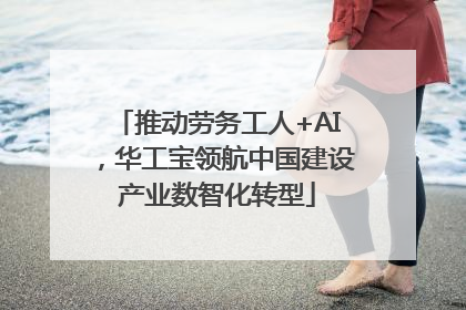推动劳务工人+AI，华工宝领航中国建设产业数智化转型