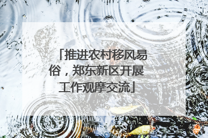 推进农村移风易俗，郑东新区开展工作观摩交流