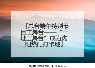 总台端午特别节目主舞台——“一址三舞台”成为沈阳热门打卡地