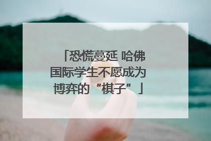 恐慌蔓延 哈佛国际学生不愿成为博弈的“棋子”