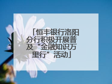 恒丰银行洛阳分行积极开展普及“金融知识万里行”活动