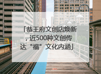 恭王府文创店焕新，近500种文创传达“福”文化内涵