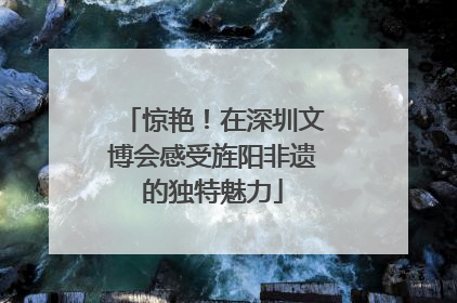 惊艳！在深圳文博会感受旌阳非遗的独特魅力