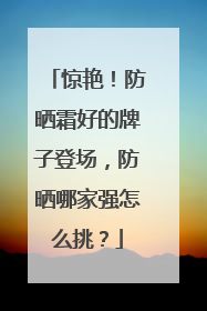 惊艳！防晒霜好的牌子登场，防晒哪家强怎么挑？