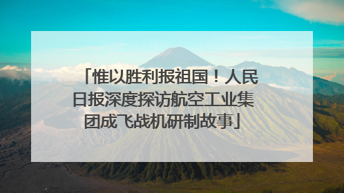 惟以胜利报祖国！人民日报深度探访航空工业集团成飞战机研制故事