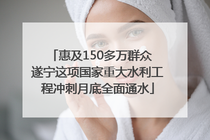 惠及150多万群众 遂宁这项国家重大水利工程冲刺月底全面通水