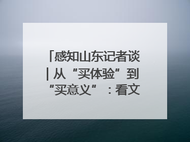 感知山东记者谈｜从“买体验”到“买意义”：看文旅繁荣背后的幸福新定义