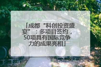 成都“科创投资盛宴”：多项目签约，50项具有国际竞争力的成果亮相